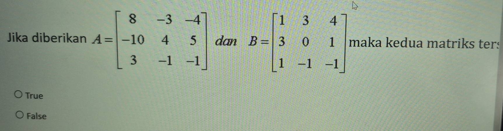 Jika diberikan A=beginbmatrix 8&-3&-4 -10&4&5 3&-1&-1endbmatrix dan B=beginbmatrix 1&3&4 3&0&1 1&-1&-1endbmatrix maka kedua matriks ters
True
False