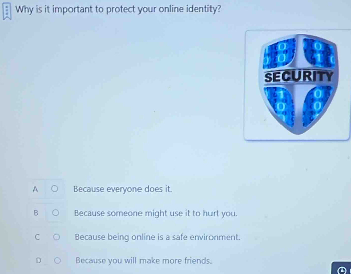 Why is it important to protect your online identity?
A Because everyone does it.
B Because someone might use it to hurt you.
C Because being online is a safe environment.
D Because you will make more friends.