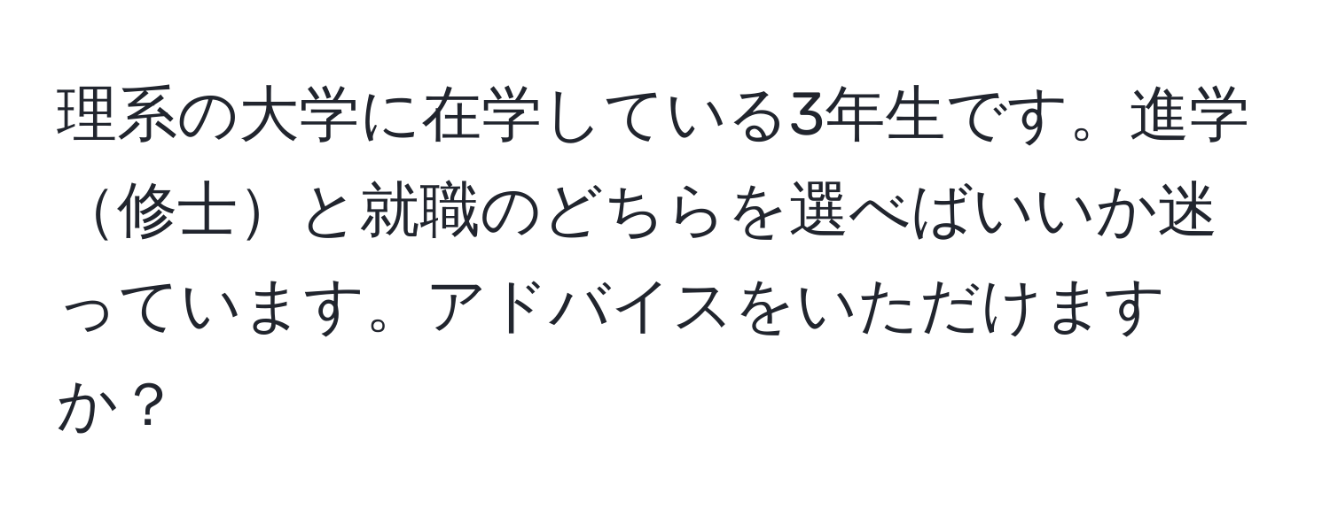 理系の大学に在学している3年生です。進学修士と就職のどちらを選べばいいか迷っています。アドバイスをいただけますか？