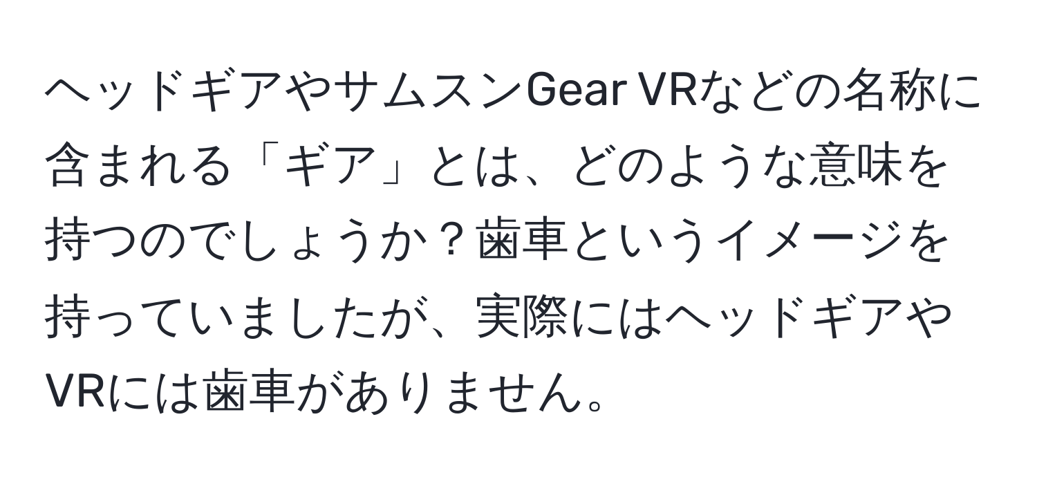 ヘッドギアやサムスンGear VRなどの名称に含まれる「ギア」とは、どのような意味を持つのでしょうか？歯車というイメージを持っていましたが、実際にはヘッドギアやVRには歯車がありません。