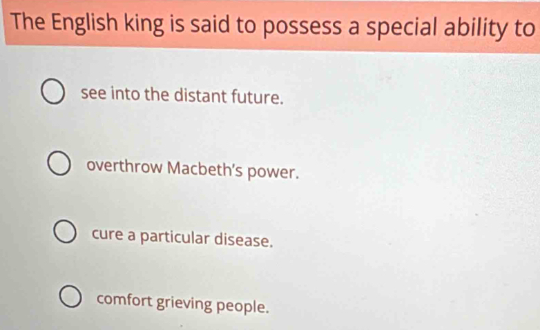 The English king is said to possess a special ability to
see into the distant future.
overthrow Macbeth’s power.
cure a particular disease.
comfort grieving people.