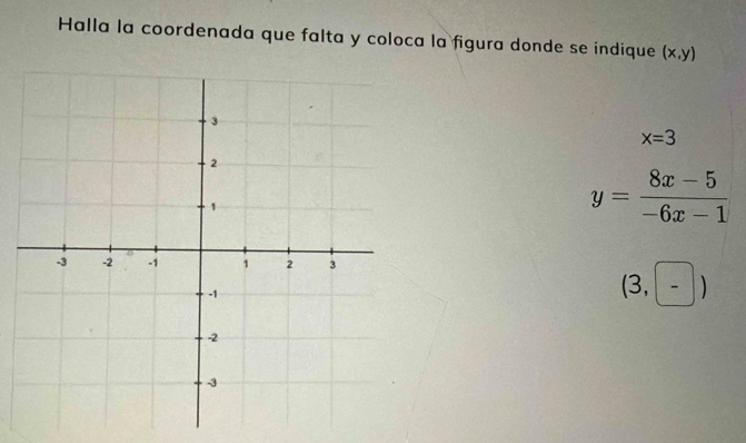 Halla la coordenada que falta y coloca la figura donde se indique (x,y)
x=3
y= (8x-5)/-6x-1 
(3,-)