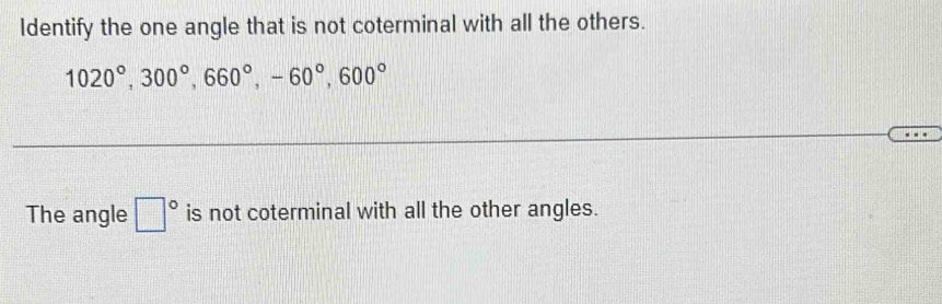 ldentify the one angle that is not coterminal with all the others.
1020°, 300°, 660°, -60°, 600°
The angle □° is not coterminal with all the other angles.