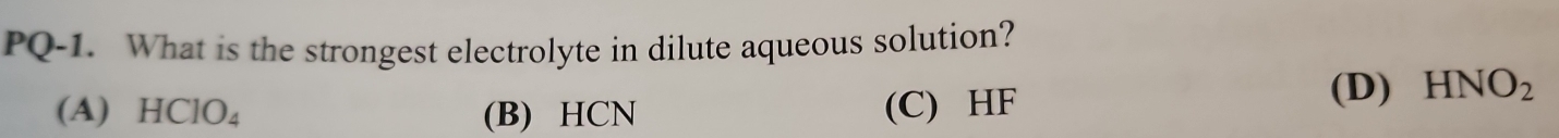 PQ-1. What is the strongest electrolyte in dilute aqueous solution?
(A) HCIO_4 (B) HCN (C) HF
(D) HNO_2