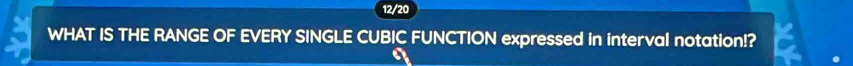 12/20 
WHAT IS THE RANGE OF EVERY SINGLE CUBIC FUNCTION expressed in interval notation!?