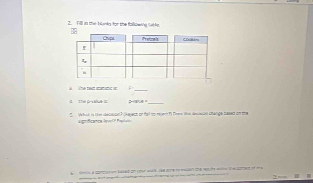 Filll in the blanks for the folllowing table.
3. The test statistic is. F= _
4. The p-value is: p-walue =_
5. What is the decision? (Reject or fall to reject?) Does this decision change based on the
significance level? Explain.
cased on  n ohe repufts wrhun the coment of th s 
6