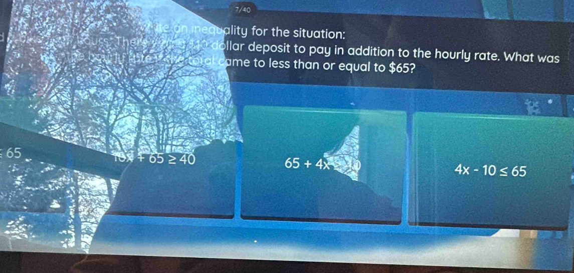 7/40
equality for the situation:
0 dollar deposit to pay in addition to the hourly rate. What was
ame to less than or equal to $65?
65
4+65≥ 40
65+4x
4x-10≤ 65