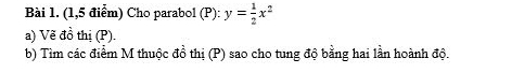 (1,5 điểm) Cho parabol (P): y= 1/2 x^2
a) Vẽ đồ thị (P). 
b) Tìm các điểm M thuộc đồ thị (P) sao cho tung độ bằng hai lần hoành độ.