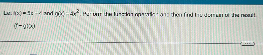 Let f(x)=5x-4 and g(x)=4x^2. Perform the function operation and then find the domain of the result.
(f-g)(x)