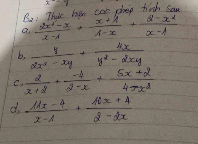 x^2-y
B_2 Thic hien cac phep tinh saw 
a,  (2x^2-x)/x-1 + (x+1)/1-x + (2-x^2)/x-1 
b,  y/2x^2-xy + 4x/y^2-2xy 
C,  2/x+2 + (-4)/2-x + (5x+2)/4-x^2 
d,  (11x-4)/x-1 + (10x+4)/2-2x 