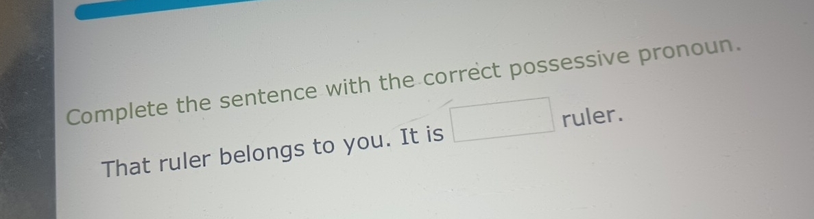 Complete the sentence with the correct possessive pronoun. 
That ruler belongs to you. It is □ ruler.