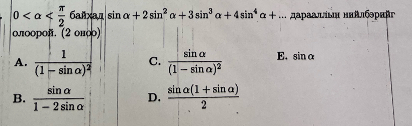 0 бaйxaд sin alpha +2sin^2alpha +3sin^3alpha +4sin^4alpha +... дараалίьн нийлбэрийг
олоорой. (2 оно)
A. frac 1(1-sin alpha )^2 frac sin alpha (1-sin alpha )^2 E. sin alpha
C.
B.  sin alpha /1-2sin alpha    (sin alpha (1+sin alpha ))/2 
D.