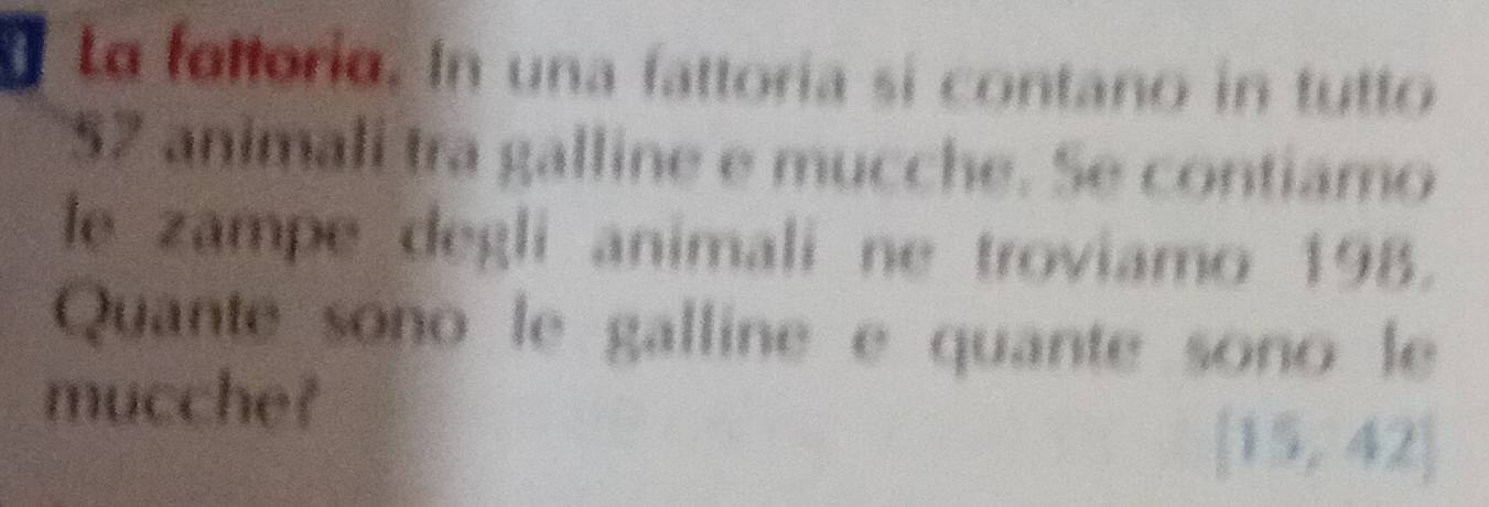 a La fattoria. In una fattoría si contano in tutto
$2 animali tra galline e mucche. Se contiamo 
le zampe degli animali ne troviamo 198. 
Quante sono le galline e quante sono le 
mucche?
[15,42]