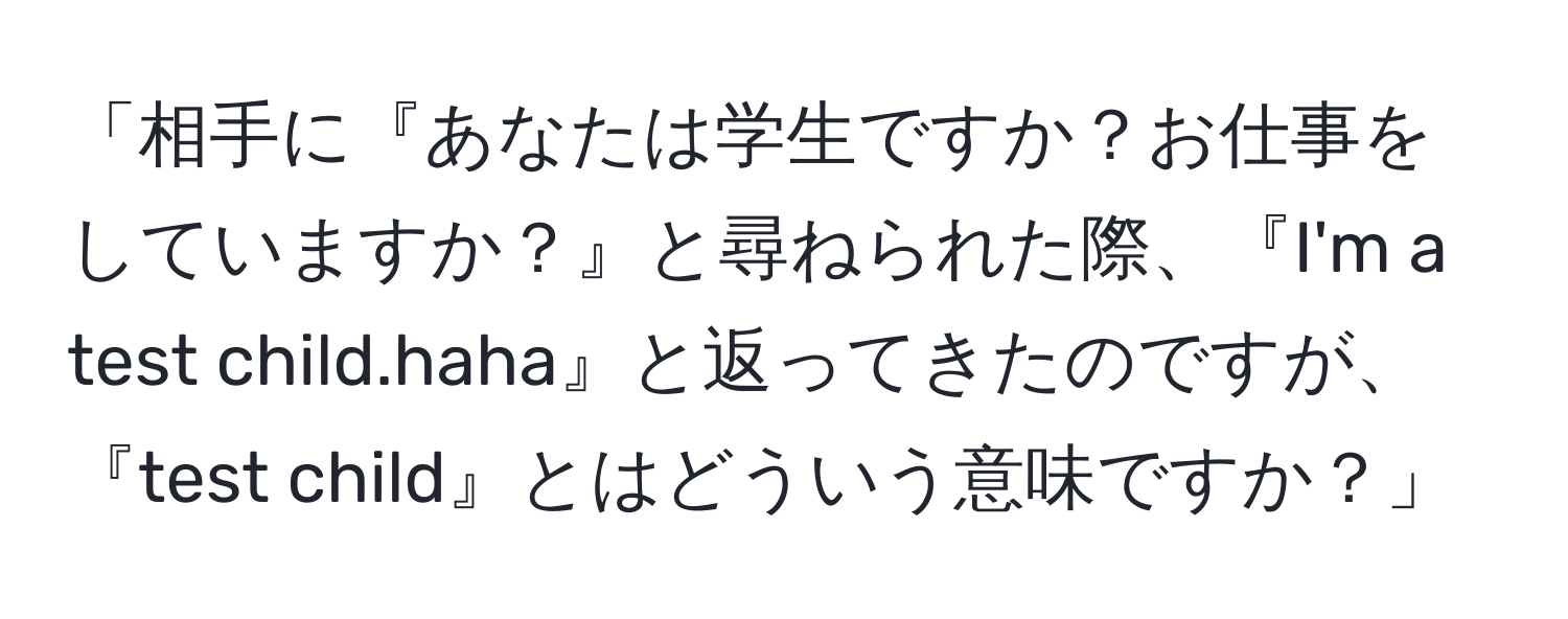 「相手に『あなたは学生ですか？お仕事をしていますか？』と尋ねられた際、『I'm a test child.haha』と返ってきたのですが、『test child』とはどういう意味ですか？」