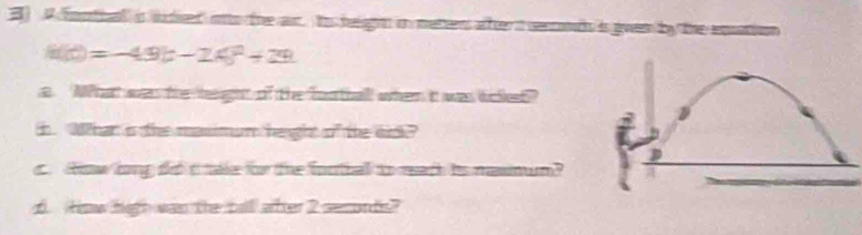 A fotial in whd into tne ar th belagn in meters affter it senconds is gwem by the epsattion
h(t)=-49t-24t^2+24
a. What was the leight of the foothall when i was tced? 
tn. Whan is the masmum heught of the sick? 
o tow long dod t tle for te footbal to mac to nasmum? 
6. How hith was the talll after 2 secords?