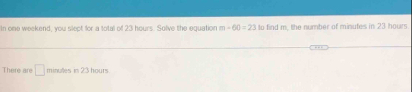 In one weekend, you slept for a total of 23 hours. Solve the equation m+60=23 to find m, the number of minutes in 23 hours. 
There are □ minutes in 23 hours