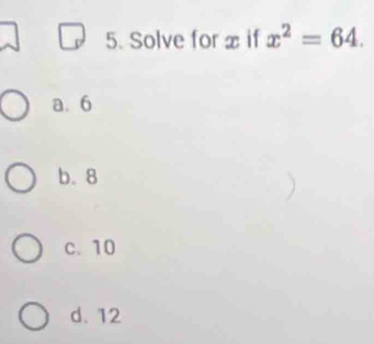 Solve for x if x^2=64.
a. 6
b. 8
c. 10
d. 12