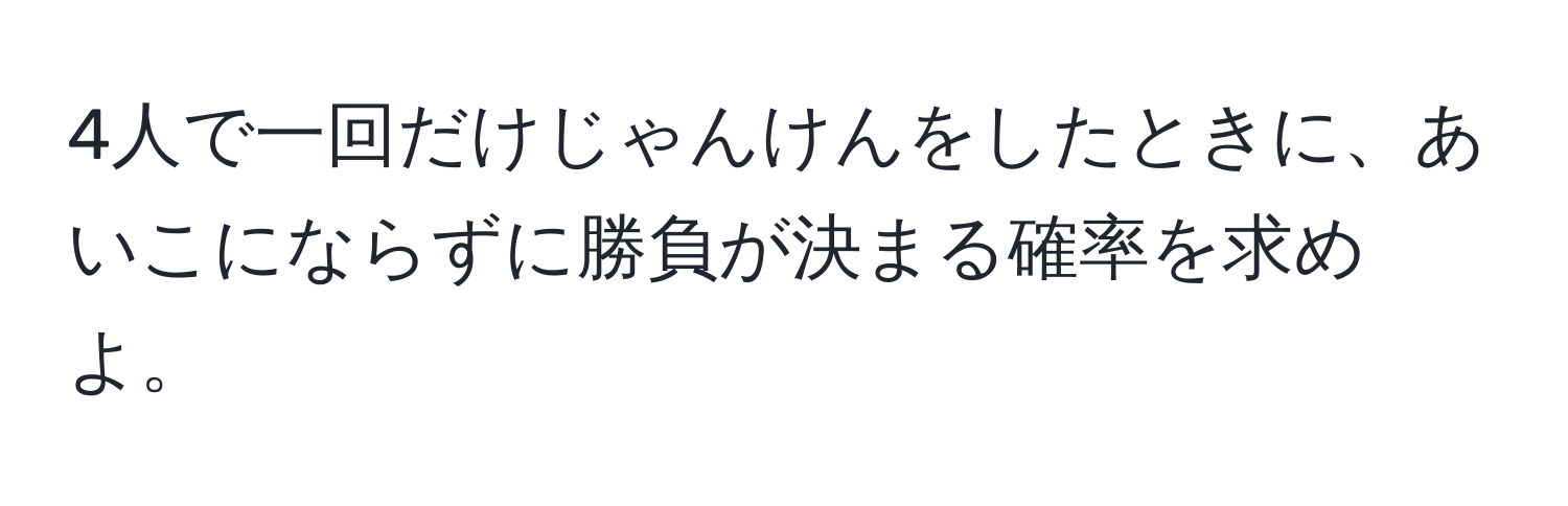 4人で一回だけじゃんけんをしたときに、あいこにならずに勝負が決まる確率を求めよ。