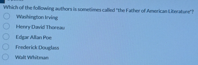 Which of the following authors is sometimes called "the Father of American Literature"?
Washington Irving
Henry David Thoreau
Edgar Allan Poe
Frederick Douglass
Walt Whitman