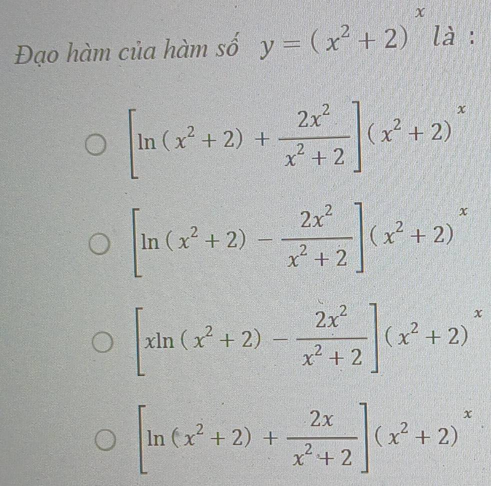 Đạo hàm của hàm số y=(x^2+2)^x là :
[ln (x^2+2)+ 2x^2/x^2+2 ](x^2+2)^x
[ln (x^2+2)- 2x^2/x^2+2 ](x^2+2)^x
[xln (x^2+2)- 2x^2/x^2+2 ](x^2+2)^x
[ln (x^2+2)+ 2x/x^2+2 ](x^2+2)^x