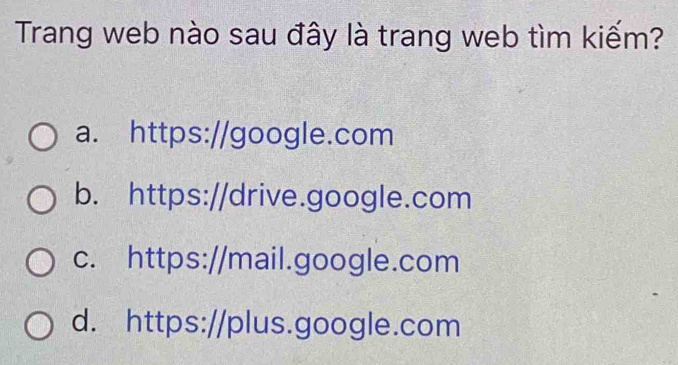 Trang web nào sau đây là trang web tìm kiếm?
a. https://google.com
b. https://drive.google.com
c. https://mail.google.com
d. https://plus.google.com