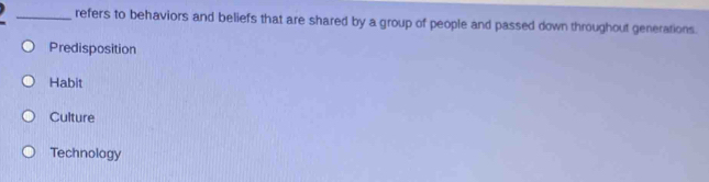 refers to behaviors and beliefs that are shared by a group of people and passed down throughout generations.
Predisposition
Habit
Culture
Technology