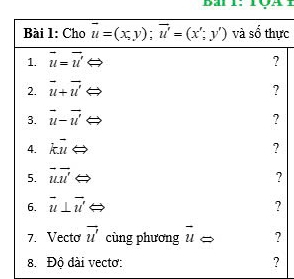 Bai 1: TÇA 
Bài 1: Cho vector u=(x,y); vector u'=(x';y') và số thực 
1. vector u=vector u' ? 
2. vector u+vector u'
? 
3. vector u-vector u' ? 
4. koverline u ? 
5. vector uoverline uoverline  ? 
6. vector u⊥ vector u' ? 
7. Vecto overline u' cùng phương u ? 
8. Độ đài vectơ: ?