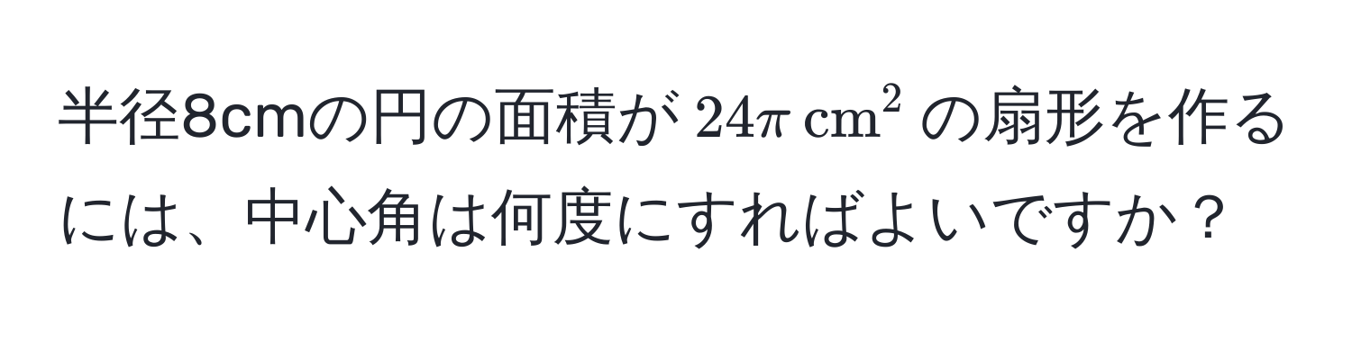 半径8cmの円の面積が$24π , cm^2$の扇形を作るには、中心角は何度にすればよいですか？