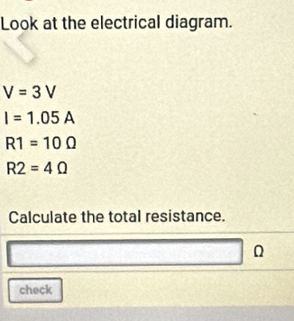 Look at the electrical diagram.
V=3V
I=1.05A
R1=10Omega
R2=4Omega
Calculate the total resistance. 
check