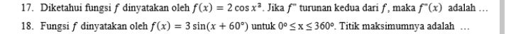 Diketahui fungsi f dinyatakan oleh f(x)=2cos x^3. Jika f'' turunan kedua dari ƒ, maka f''(x) adalah … 
18. Fungsi f dinyatakan oleh f(x)=3sin (x+60°) untuk 0°≤ x≤ 360°. Titik maksimumnya adalah …