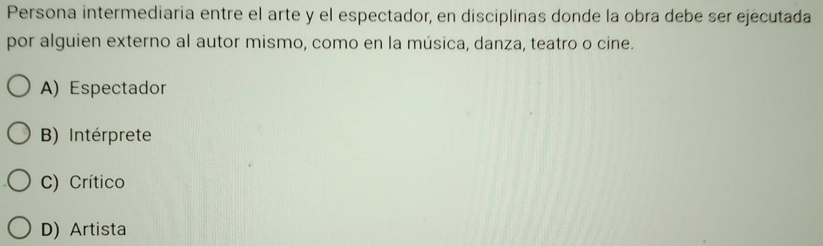 Persona intermediaria entre el arte y el espectador, en disciplinas donde la obra debe ser ejecutada
por alguien externo al autor mismo, como en la música, danza, teatro o cine.
A) Espectador
B) Intérprete
C) Crítico
D) Artista