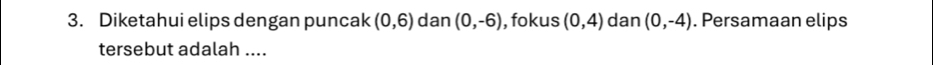 Diketahui elips dengan puncak (0,6) dan (0,-6) , fokus (0,4) dan (0,-4). Persamaan elips 
tersebut adalah ....