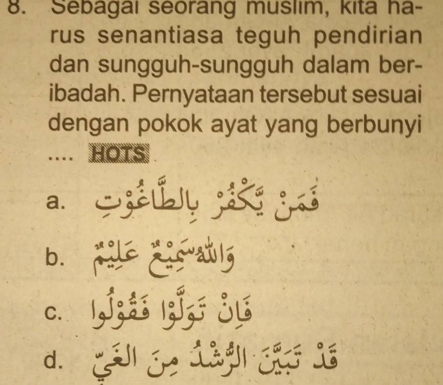 Sebagai seorang muslim, kita ha-
rus senantiasa teguh pendirian
dan sungguh-sungguh dalam ber-
ibadah. Pernyataan tersebut sesuai
dengan pokok ayat yang berbunyi
.. HOTS
a. zly i j
b. pi ai auly
C. 1,í;ds l;ǐ,; j1
d. E L C L