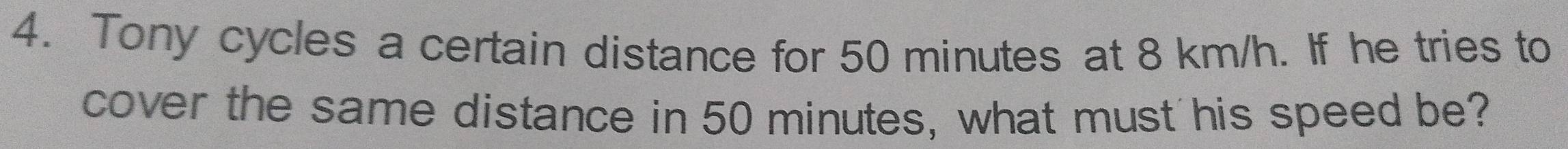 Tony cycles a certain distance for 50 minutes at 8 km/h. If he tries to 
cover the same distance in 50 minutes, what must his speed be?