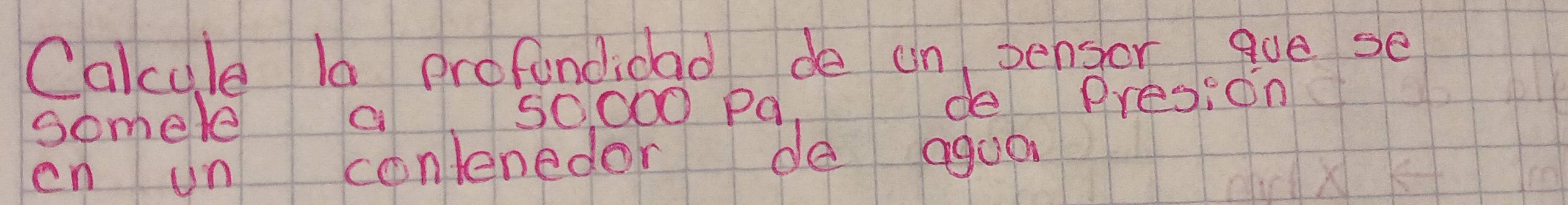 Calcule la profundidad de un pensor gue se 
somele a 5O ○○0 Pq, de Presion 
on un conlenedor de aguo