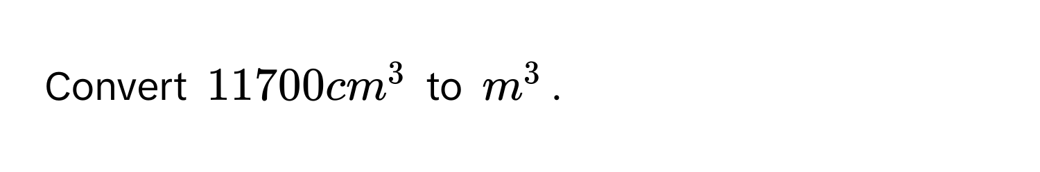 Convert $11700 cm^3$ to $m^3$.