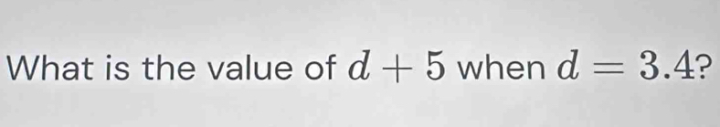 What is the value of d+5 when d=3.4 ?