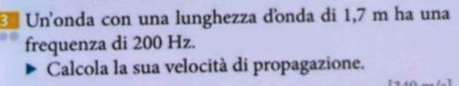 Unonda con una lunghezza dồonda di 1,7 m ha una 
frequenza di 200 Hz. 
Calcola la sua velocità di propagazione.