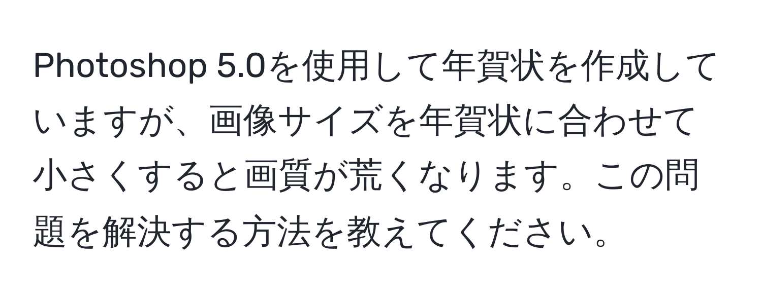 Photoshop 5.0を使用して年賀状を作成していますが、画像サイズを年賀状に合わせて小さくすると画質が荒くなります。この問題を解決する方法を教えてください。