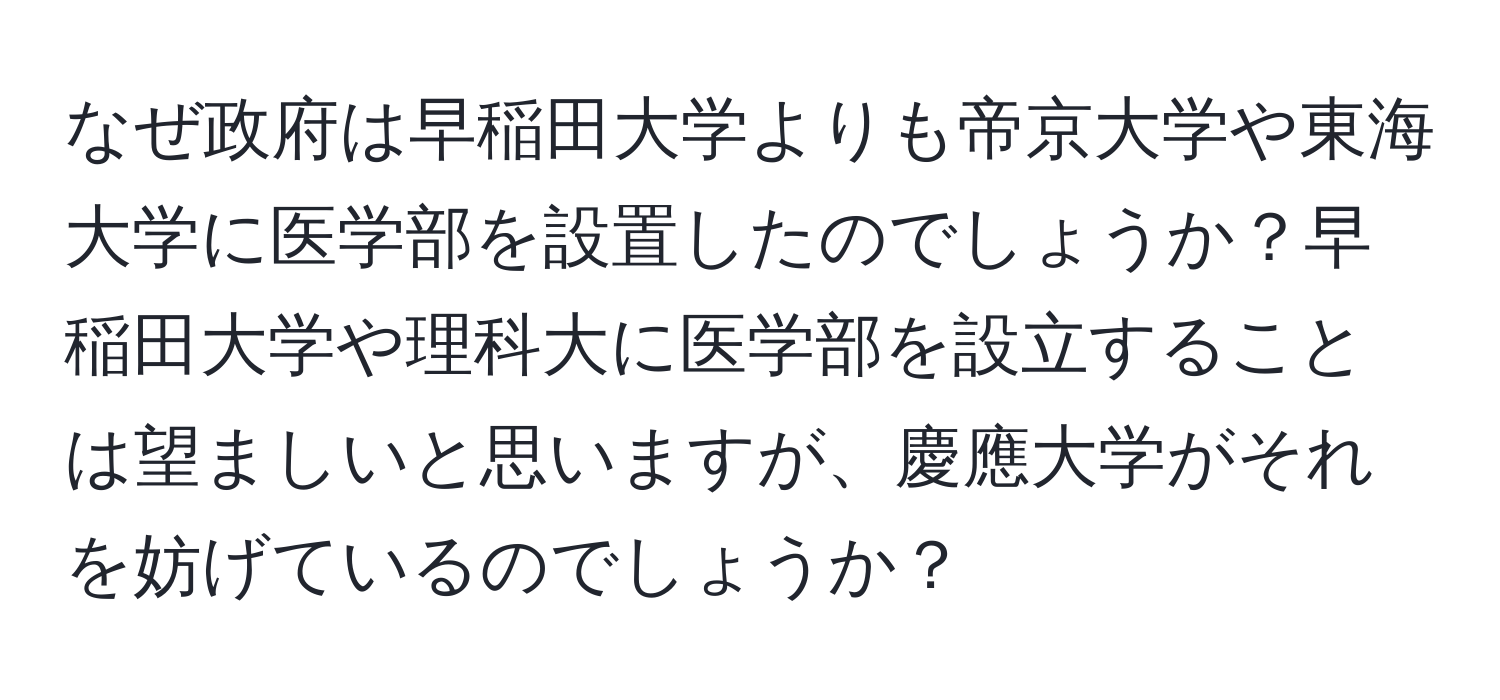 なぜ政府は早稲田大学よりも帝京大学や東海大学に医学部を設置したのでしょうか？早稲田大学や理科大に医学部を設立することは望ましいと思いますが、慶應大学がそれを妨げているのでしょうか？