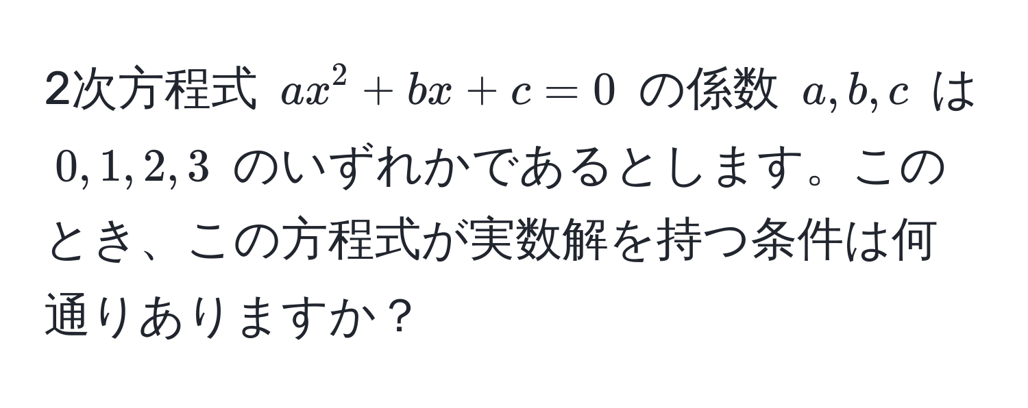 2次方程式 $ax^2 + bx + c = 0$ の係数 $a, b, c$ は $0, 1, 2, 3$ のいずれかであるとします。このとき、この方程式が実数解を持つ条件は何通りありますか？