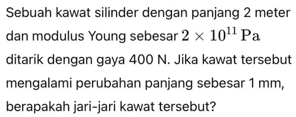 Sebuah kawat silinder dengan panjang 2 meter
dan modulus Young sebesar 2* 10^(11)Pa
ditarik dengan gaya 400 N. Jika kawat tersebut 
mengalami perubahan panjang sebesar 1 mm, 
berapakah jari-jari kawat tersebut?