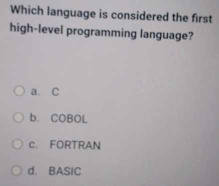 Which language is considered the first
high-level programming language?
a. C
b. COBOL
c. FORTRAN
d. BASIC