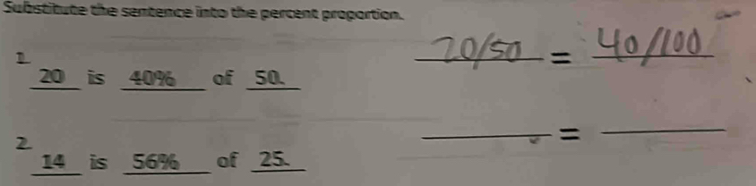 Substitute the sentence into the percent proportion. 
_=_
20 is _ 40% of 50. 
_= 
_
14 is 56% of 25.