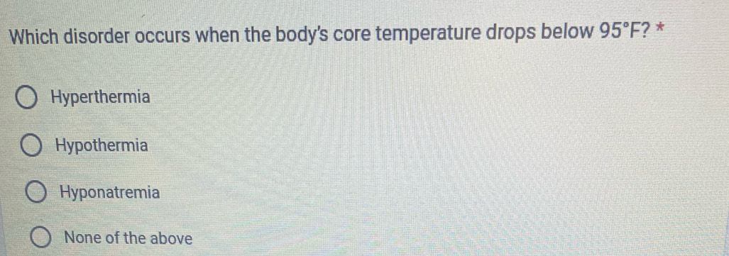 Which disorder occurs when the body's core temperature drops below 95°F ? *
Hyperthermia
Hypothermia
Hyponatremia
None of the above