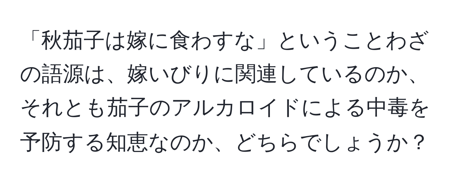 「秋茄子は嫁に食わすな」ということわざの語源は、嫁いびりに関連しているのか、それとも茄子のアルカロイドによる中毒を予防する知恵なのか、どちらでしょうか？