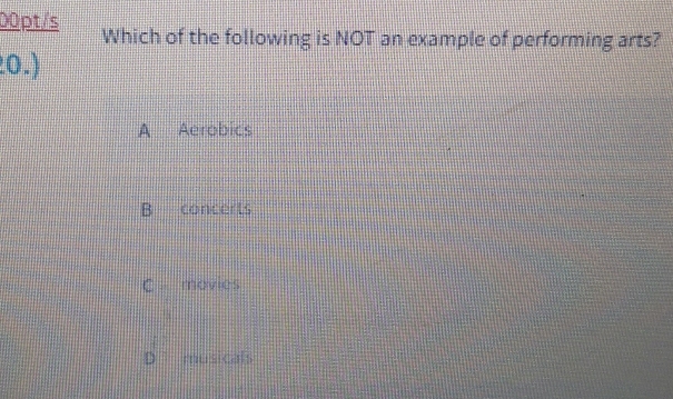 00pt/s Which of the following is NOT an example of performing arts?
0.)
A Aerobics
B concerts
C movies
5
D musicals