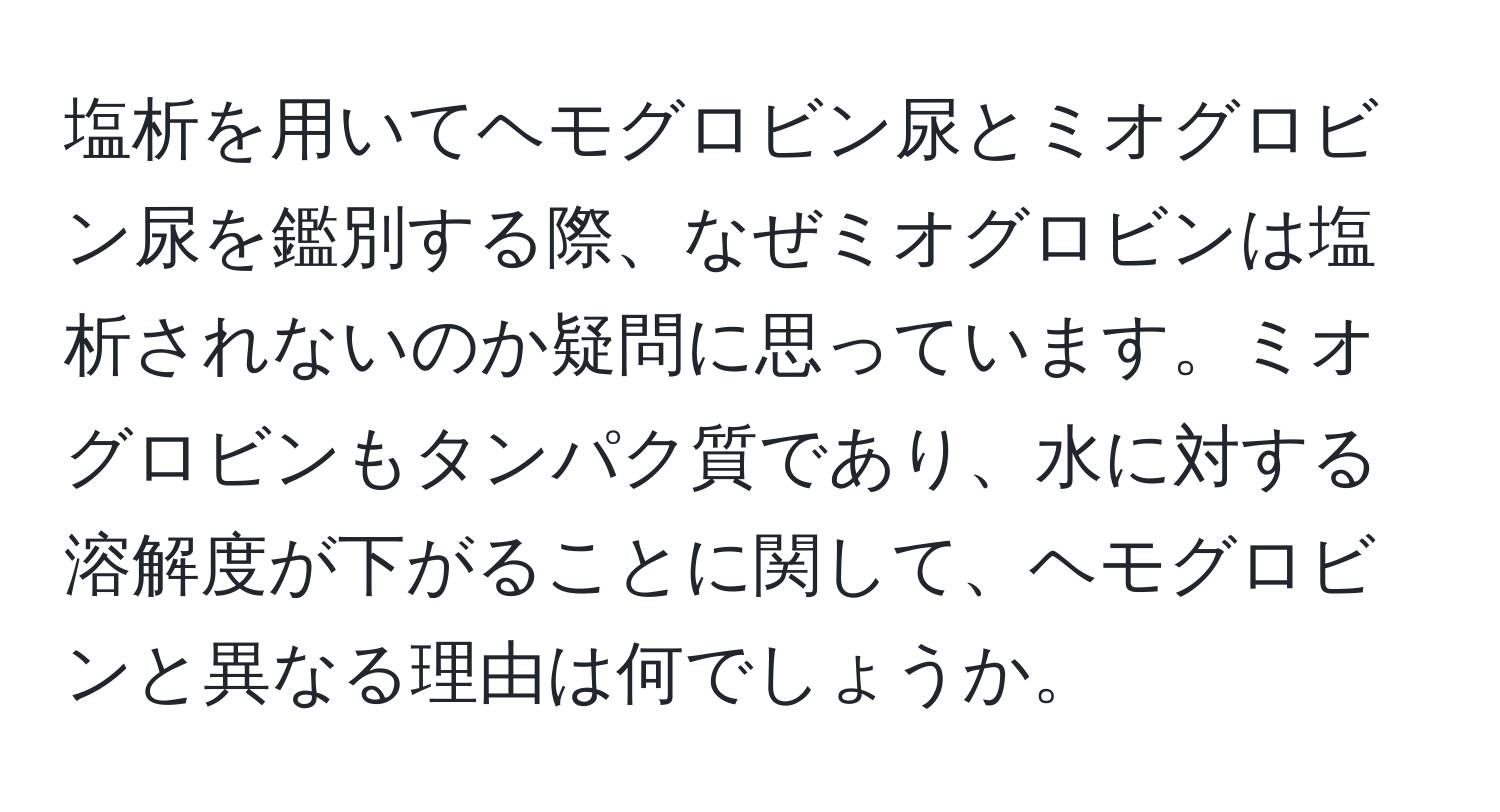 塩析を用いてヘモグロビン尿とミオグロビン尿を鑑別する際、なぜミオグロビンは塩析されないのか疑問に思っています。ミオグロビンもタンパク質であり、水に対する溶解度が下がることに関して、ヘモグロビンと異なる理由は何でしょうか。