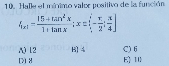 Halle el mínimo valor positivo de la función
f_(x)= (15+tan^2x)/1+tan x ;x∈ (- π /2 ; π /4 ]
A) 12 B) 4 C) 6
D) 8 E) 10