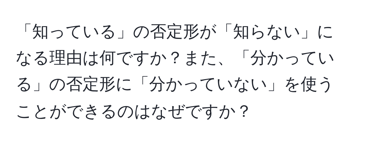 「知っている」の否定形が「知らない」になる理由は何ですか？また、「分かっている」の否定形に「分かっていない」を使うことができるのはなぜですか？